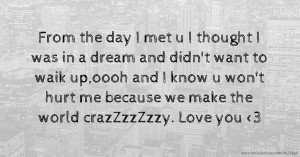 From the day I met u I thought I was in a dream and didn't want to waik up,oooh and I know u won't hurt me because we make the world crazZzzZzzy. Love you <3