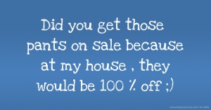 Did you get those pants on sale because at my house , they would be 100 % off ;)