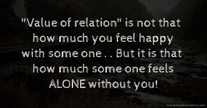 Value of relation  is not that how much you feel happy with some one . .  But it is that  how much some one feels ALONE without you!
