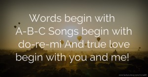 Words begin with A-B-C  Songs begin with do-re-mi  And true love begin with you and me!