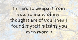 It's hard to be apart from you, so many of my thoughts are of you, then I found myself missing you even more!!!