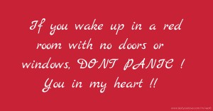 If you wake up in a red room with no doors or windows, DONT PANIC ! You in my heart !!