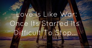 Love Is Like War: Once Its Started Its Difficult To Stop...