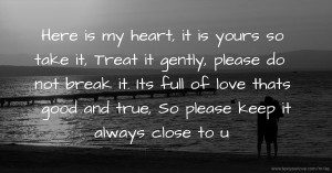 Here is my heart, it is yours so take it,  Treat it gently, please do not break it.  Its full of love thats good and true,  So please keep it always close to u.