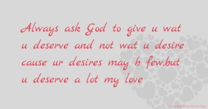 Always ask God  to give u wat u deserve and not wat u desire cause ur desires may b few,but u deserve a lot my love