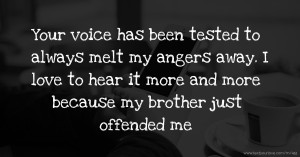 Your voice has been tested to always melt my angers away. I love to hear it more and more because my brother just offended me.