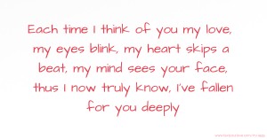 Each time I think of you my love, my eyes blink, my heart skips a beat, my mind sees your face, thus I now truly know, I've fallen for you deeply.