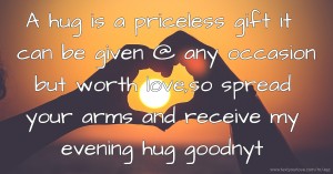A hug is a priceless gift it can be given @ any occasion but worth love,so spread your arms and receive my evening hug goodnyt