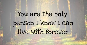 You are the only person I know I can live with forever.