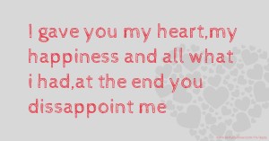 I gave you my heart,my happiness and all what i had,at the end you dissappoint me.