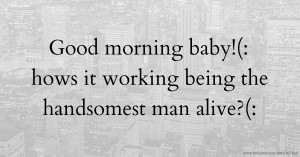 Good morning baby!(: hows it working being the handsomest man alive?(: