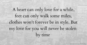 A heart can only love for a while, feet can only walk some miles, clothes won't forever be in style. But my love for you will never be stolen by time.