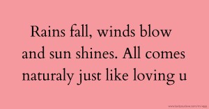 Rains fall, winds blow and sun shines. All comes naturaly just like loving u.