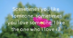 Sometimes you like someone, sometimes you love someone, I like the one who i love <3