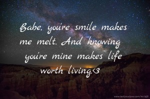 Babe, you're smile makes me melt. And knowing you're mine makes life worth living.<3