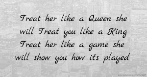 Treat her like a Queen she will Treat you like a King Treat her like a game she will show you how it's played