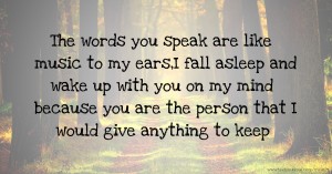 The words you speak are like music to my ears,I fall asleep and wake up with you on my mind because you are the person that I would give anything to keep