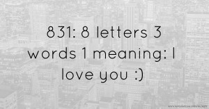 831: 8 letters  3 words 1 meaning:  I love you :)