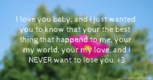 I love you baby, and i just wanted you to know that your the best thing that happend to me, your my world, your my love, and i NEVER want to lose you. <3