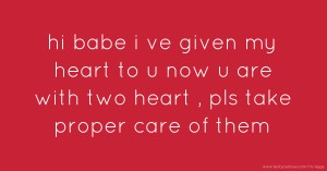 hi babe i ve given my heart to u now u are with two heart , pls take proper care of them.