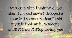 I was on a ship thinking of you, when I looked down I dropped a tear in the ocean then I told myself that until someone finds it I won't stop loving you