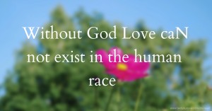 Without God Love caN not exist in the human race