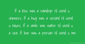 If a kiss was a raindrop i'd send u showers. If a hug was a second i'd send u hours. If a smile was water i'd send u a sea. If love was a person i'd send u me.