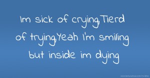 Im sick of crying,Tierd of trying,Yeah I'm smiling but inside im dying