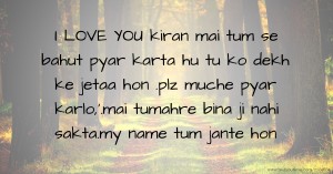 I LOVE YOU kiran mai tum se bahut pyar karta hu tu ko dekh ke jetaa hon .plz muche pyar karlo,'.mai tumahre bina ji nahi sakta.my name tum jante hon