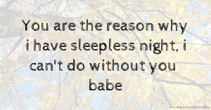 You are the reason why i have sleepless night, i can't do without you babe