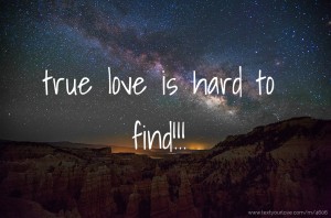 true love is hard to find!!!