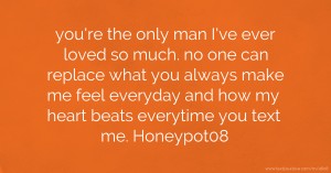 you're the only man I've ever loved so much. no one can replace what you always make me feel everyday and how my heart beats everytime you text me. Honeypot08