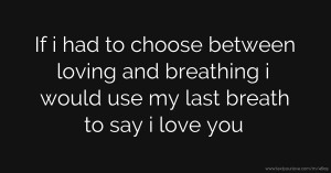 If i had to choose between loving and breathing i would use my last breath to say i love you.