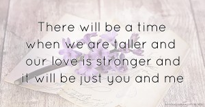 There will be a time when we are taller and our love is stronger and it will be just you and me