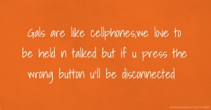 Gals are like cellphones,we love to be held n talked but if u press the wrong button u'll be disconnected