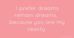 I prefer dreams remain dreams, because you are my reality.