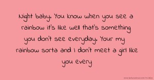 Night baby. You know when you see a rainbow it's like well that's something you don't see everyday. Your my rainbow sorta and I don't meet a girl like you every