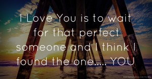 I Love You is to wait for that perfect someone and I think I found the one..... YOU