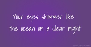 Your eyes shimmer like the ocean on a clear night