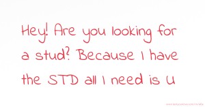 Hey! Are you looking for a stud? Because I have the STD all I need is U