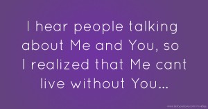 I hear people talking about Me and You, so I realized that Me cant live without You...