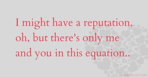 I might have a reputation, oh, but there's only me and you in this equation..