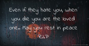 Even if they hate you, when you die you are the loved one.. May you rest in peace R.I.P