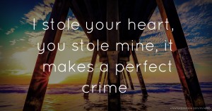 I stole your heart, you stole mine, it makes a perfect crime.