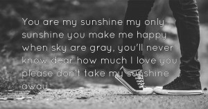 You are my sunshine my only sunshine you make me happy when sky are gray, you'll never know dear how much I love you please don't take my sunshine away