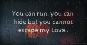 You can run, you can hide but you cannot escape my Love..