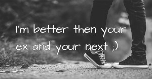 I'm better then your ex and your next ;)