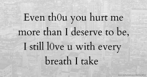 Even th0u you hurt me more than I deserve to be, I still l0ve u with every breath I take.