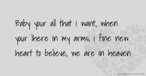 Baby your all that i want, when your lhere in my arms, i fine  new heart to believe, we are in heaven.
