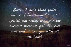 Baby.. I don't think you're aware of how beautiful and special you really are, your the sweetest prettiest girl I've ever met and I love you with all my heart
